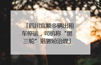 四川富顺多辆出租车停运，司机称“黑三轮”猖獗盼治理