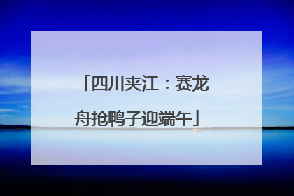 四川夹江：赛龙舟抢鸭子迎端午