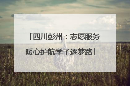 四川彭州：志愿服务暖心护航学子逐梦路