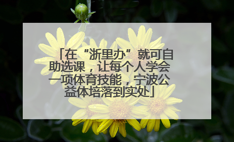 在“浙里办”就可自助选课，让每个人学会一项体育技能，宁波公益体培落到实处