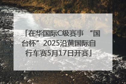 在华国际C级赛事 “国台杯”2025沿黄国际自行车赛5月17日开赛