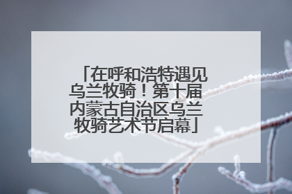 在呼和浩特遇见乌兰牧骑！第十届内蒙古自治区乌兰牧骑艺术节启幕