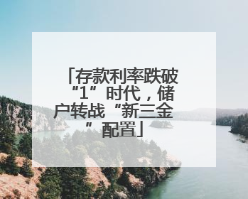 存款利率跌破“1”时代，储户转战“新三金”配置