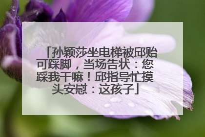 孙颖莎坐电梯被邱贻可踩脚，当场告状：您踩我干嘛！邱指导忙摸头安慰：这孩子