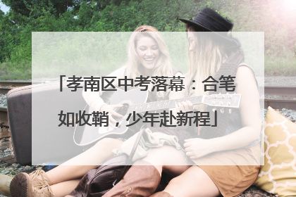 孝南区中考落幕：合笔如收鞘，少年赴新程