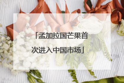 孟加拉国芒果首次进入中国市场