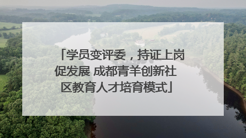 学员变评委，持证上岗促发展 成都青羊创新社区教育人才培育模式