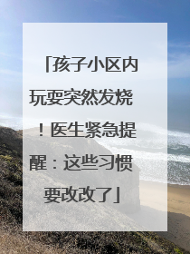 孩子小区内玩耍突然发烧！医生紧急提醒：这些习惯要改改了