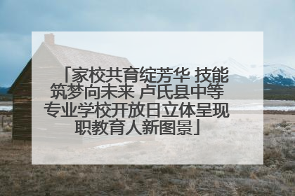 家校共育绽芳华 技能筑梦向未来 卢氏县中等专业学校开放日立体呈现职教育人新图景