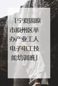 宁夏固原市原州区举办产业工人电子电工技能培训班