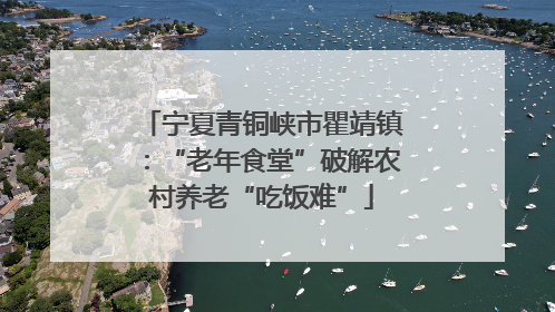 宁夏青铜峡市瞿靖镇：“老年食堂”破解农村养老“吃饭难”