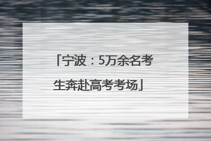 宁波：5万余名考生奔赴高考考场