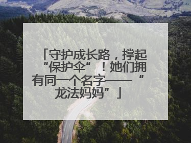 守护成长路，撑起“保护伞”！她们拥有同一个名字——“龙法妈妈”