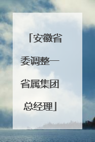 安徽省委调整一省属集团总经理