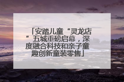 安踏儿童“灵龙店”五城重磅启幕，深度融合科技和亲子童趣创新童装零售