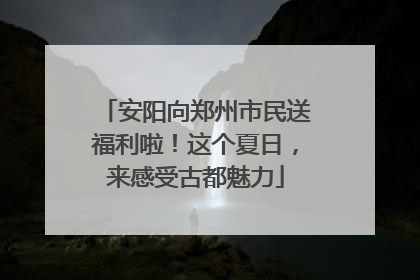 安阳向郑州市民送福利啦！这个夏日，来感受古都魅力