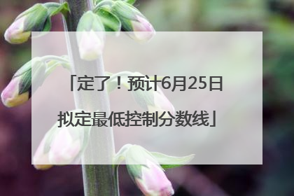 定了！预计6月25日拟定最低控制分数线