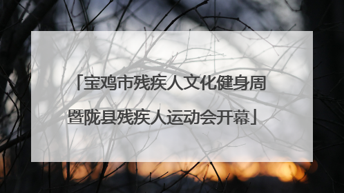 宝鸡市残疾人文化健身周暨陇县残疾人运动会开幕