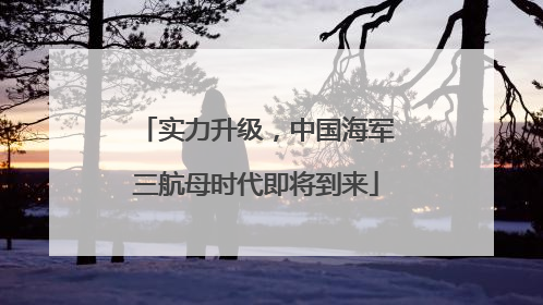 实力升级，中国海军三航母时代即将到来