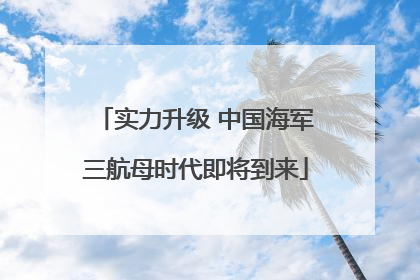 实力升级 中国海军三航母时代即将到来