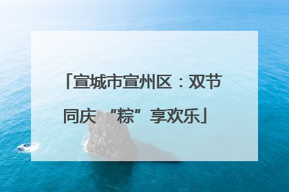 宣城市宣州区：双节同庆 “粽”享欢乐
