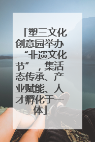 塑三文化创意园举办“非遗文化节”，集活态传承、产业赋能、人才孵化于一体