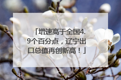 增速高于全国4.9个百分点，辽宁出口总值再创新高！