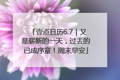 壹点日历6.7｜又是崭新的一天，过去的已成序章！周末早安