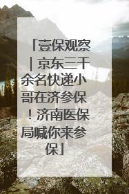 壹保观察｜京东三千余名快递小哥在济参保！济南医保局喊你来参保
