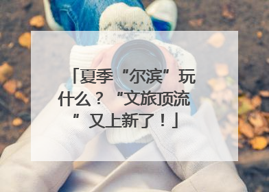 夏季“尔滨”玩什么？“文旅顶流”又上新了！