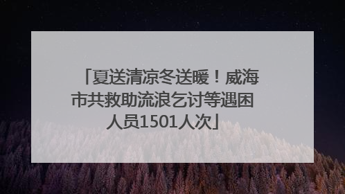 夏送清凉冬送暖！威海市共救助流浪乞讨等遇困人员1501人次