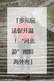 多元玩法促升温！“河北游”圈粉海外客