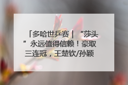 多哈世乒赛｜“莎头”永远值得信赖！豪取三连冠，王楚钦/孙颖莎就是最强混双