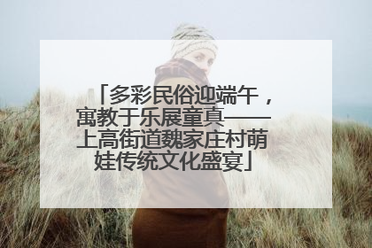多彩民俗迎端午，寓教于乐展童真——上高街道魏家庄村萌娃传统文化盛宴
