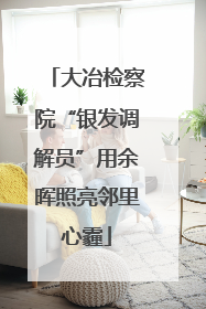 大冶检察院“银发调解员”用余晖照亮邻里心霾
