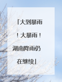 大到暴雨！大暴雨！湖南降雨仍在继续