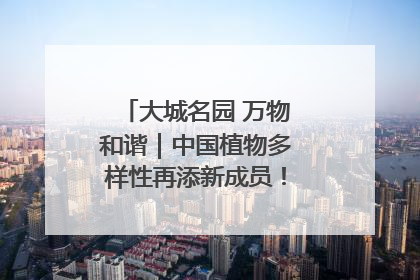 大城名园 万物和谐｜中国植物多样性再添新成员！它只在西藏墨脱