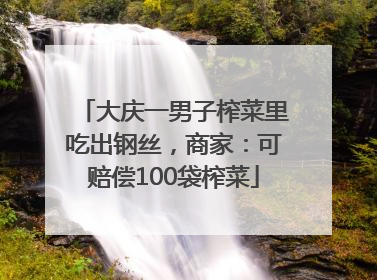 大庆一男子榨菜里吃出钢丝，商家：可赔偿100袋榨菜