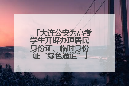 大连公安为高考学生开辟办理居民身份证、临时身份证“绿色通道”