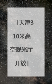 天津310米高空观光厅开放
