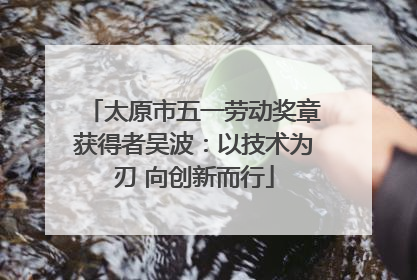 太原市五一劳动奖章获得者吴波：以技术为刃 向创新而行