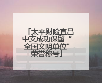 太平财险宜昌中支成功保留“全国文明单位”荣誉称号