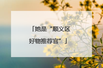 她是“顺义区好物推荐官”