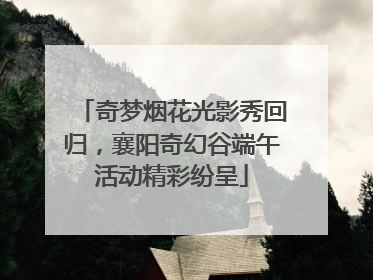 奇梦烟花光影秀回归，襄阳奇幻谷端午活动精彩纷呈