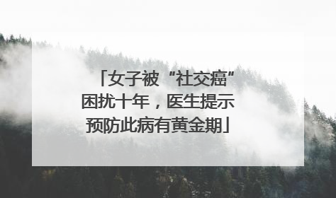 女子被“社交癌”困扰十年，医生提示预防此病有黄金期