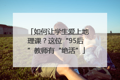 如何让学生爱上地理课？这位“95后”教师有“绝活”