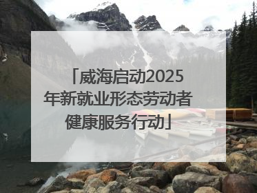 威海启动2025年新就业形态劳动者健康服务行动