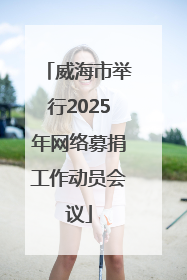 威海市举行2025年网络募捐工作动员会议