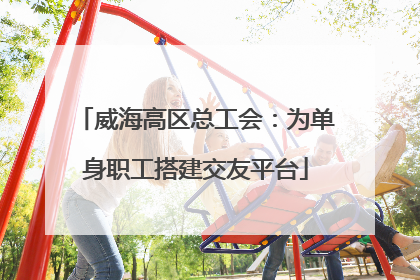 威海高区总工会：为单身职工搭建交友平台