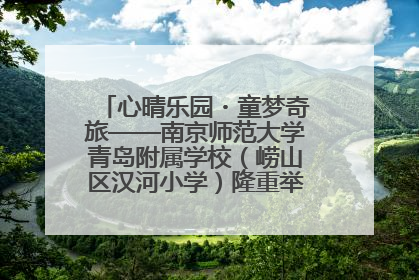 心晴乐园・童梦奇旅——南京师范大学青岛附属学校（崂山区汉河小学）隆重举行心理健康月暨快乐六一游园会